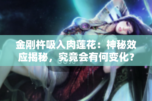 金剛杵吸入肉蓮花：神秘效應(yīng)揭秘，究竟會(huì)有何變化？