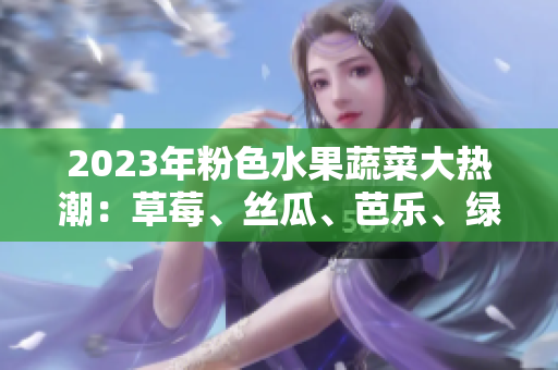 2023年粉色水果蔬菜大熱潮：草莓、絲瓜、芭樂、綠巨人、櫻桃、秋葵豪華組合