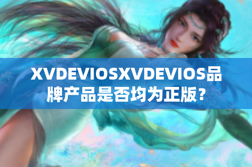 XVDEVIOSXVDEVIOS品牌產(chǎn)品是否均為正版？