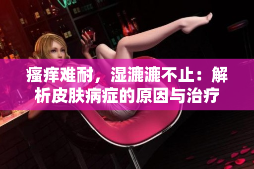 瘙癢難耐，濕漉漉不止：解析皮膚病癥的原因與治療