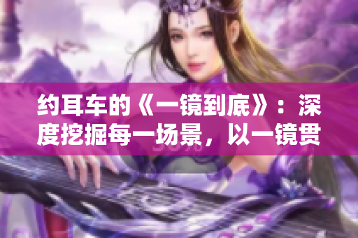 約耳車的《一鏡到底》：深度挖掘每一場景，以一鏡貫穿全程