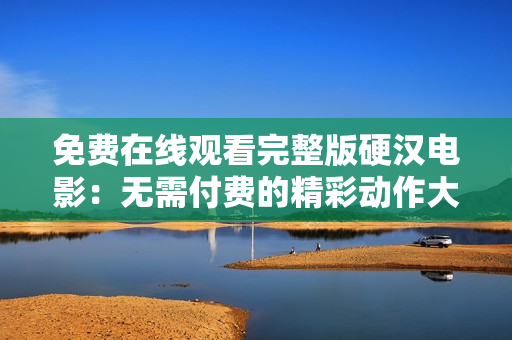 免費(fèi)在線觀看完整版硬漢電影：無需付費(fèi)的精彩動(dòng)作大片