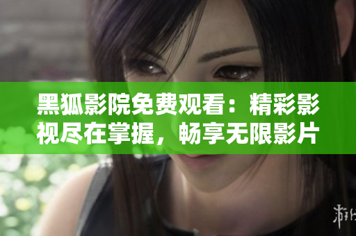 黑狐影院免費(fèi)觀看：精彩影視盡在掌握，暢享無限影片資源