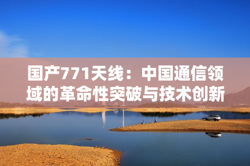 國(guó)產(chǎn)771天線：中國(guó)通信領(lǐng)域的革命性突破與技術(shù)創(chuàng)新