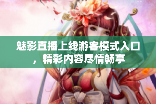魅影直播上線游客模式入口，精彩內(nèi)容盡情暢享