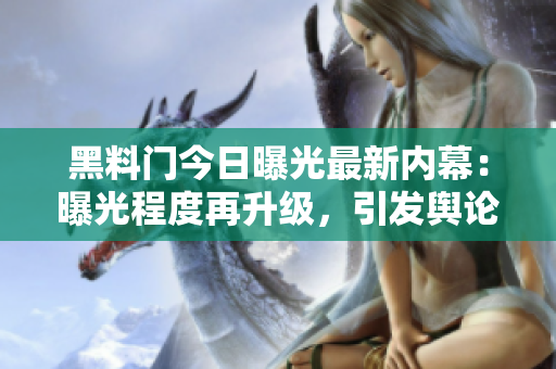 黑料門今日曝光最新內(nèi)幕：曝光程度再升級(jí)，引發(fā)輿論關(guān)注
