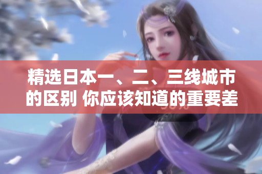 精選日本一、二、三線城市的區(qū)別 你應(yīng)該知道的重要差異