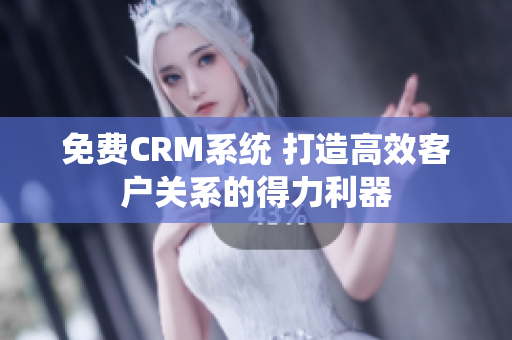 免費(fèi)CRM系統(tǒng) 打造高效客戶關(guān)系的得力利器