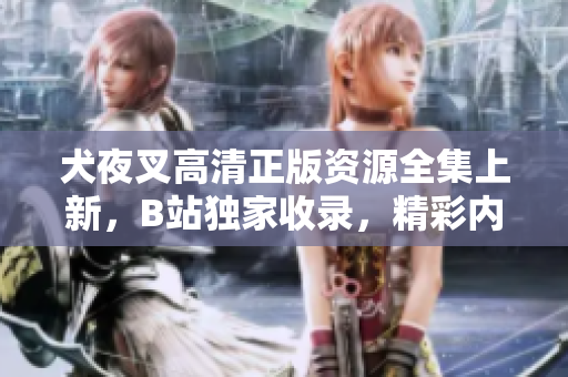 犬夜叉高清正版資源全集上新，B站獨(dú)家收錄，精彩內(nèi)容盡情暢享