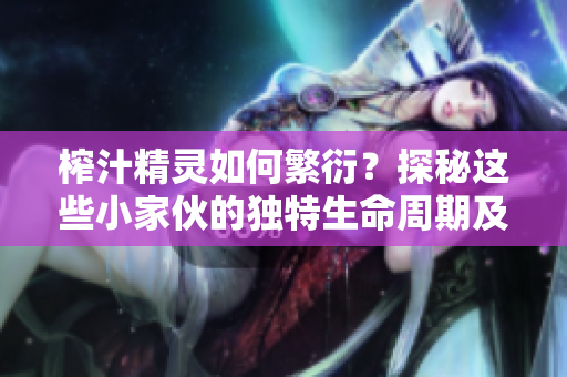 榨汁精靈如何繁衍？探秘這些小家伙的獨(dú)特生命周期及繁殖方式