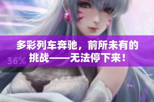 多彩列車奔馳，前所未有的挑戰(zhàn)——無法停下來！