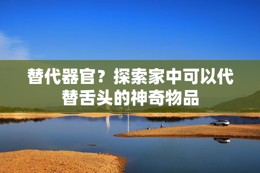 替代器官？探索家中可以代替舌頭的神奇物品