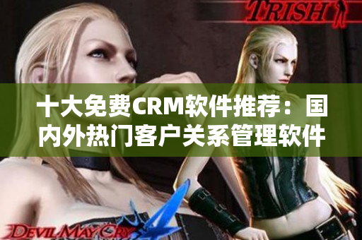 十大免費(fèi)CRM軟件推薦：國(guó)內(nèi)外熱門客戶關(guān)系管理軟件大比拼