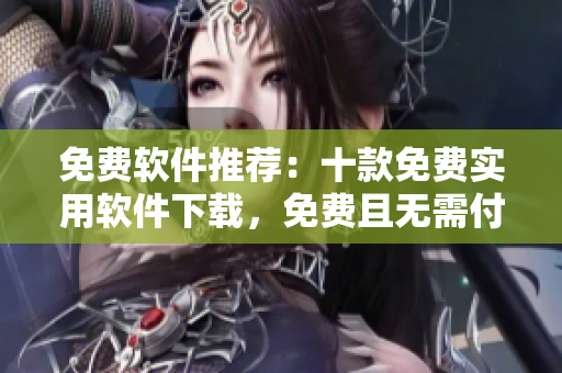 免費(fèi)軟件推薦：十款免費(fèi)實(shí)用軟件下載，免費(fèi)且無需付費(fèi)