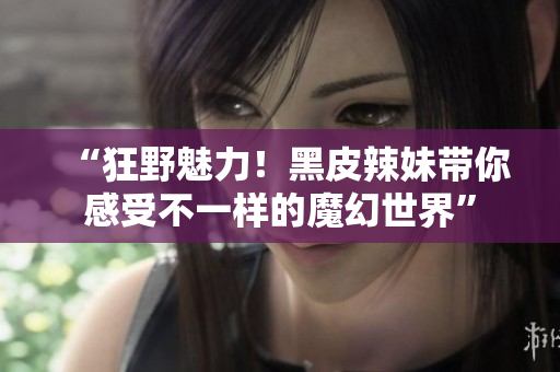 “狂野魅力！黑皮辣妹帶你感受不一樣的魔幻世界”