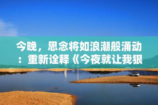 今晚，思念將如浪潮般涌動(dòng)：重新詮釋《今夜就讓我狠狠地想你》