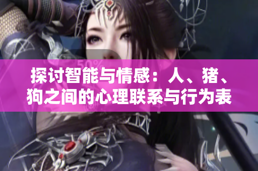 探討智能與情感：人、豬、狗之間的心理聯(lián)系與行為表現(xiàn)