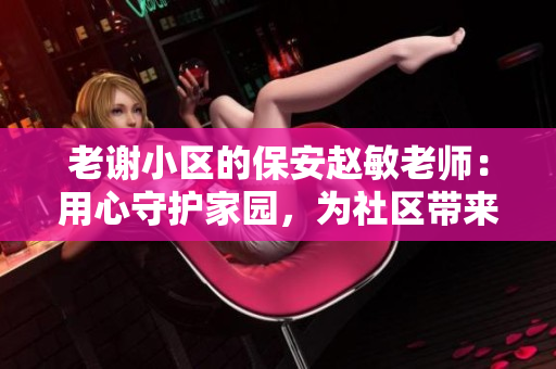 老謝小區(qū)的保安趙敏老師：用心守護家園，為社區(qū)帶來溫暖和安全
