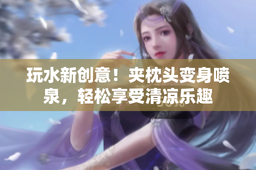 玩水新創(chuàng)意！夾枕頭變身噴泉，輕松享受清涼樂趣