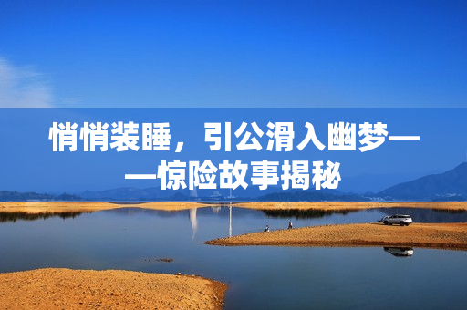 悄悄裝睡，引公滑入幽夢——驚險故事揭秘