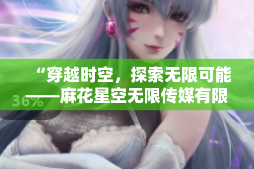 “穿越時空，探索無限可能——麻花星空無限傳媒有限公司的創(chuàng)意之旅”