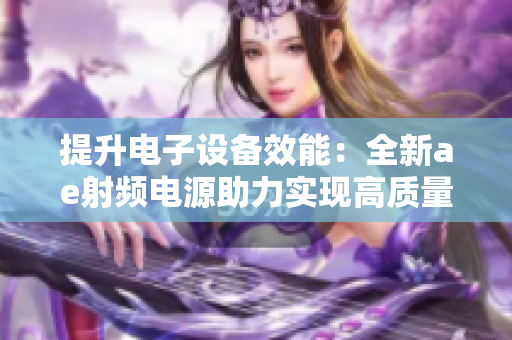 提升電子設(shè)備效能：全新ae射頻電源助力實(shí)現(xiàn)高質(zhì)量生產(chǎn)
