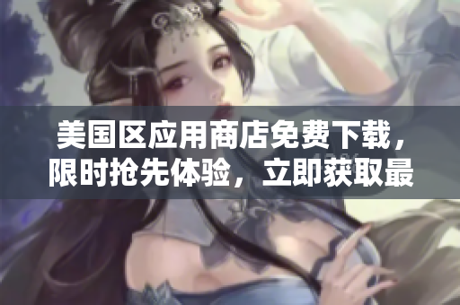 美國區(qū)應用商店免費下載，限時搶先體驗，立即獲取最新熱門應用