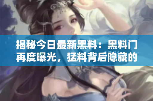 揭秘今日最新黑料：黑料門再度曝光，猛料背后隱藏的真相究竟是什么？