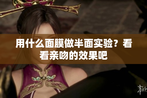 用什么面膜做半面實(shí)驗(yàn)？看看親吻的效果吧