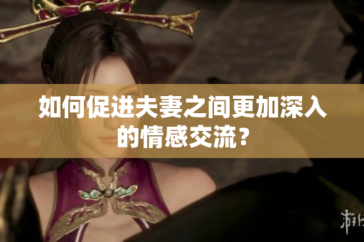 如何促進(jìn)夫妻之間更加深入的情感交流？