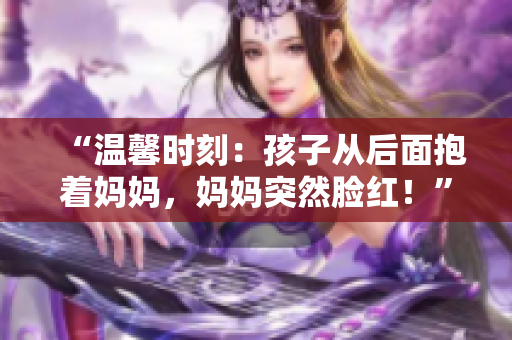 “溫馨時刻：孩子從后面抱著媽媽，媽媽突然臉紅！”