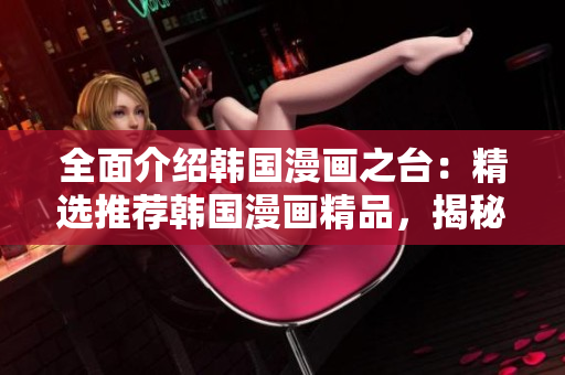 全面介紹韓國漫畫之臺：精選推薦韓國漫畫精品，揭秘韓國漫畫產(chǎn)業(yè)發(fā)展現(xiàn)狀