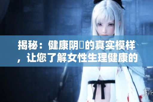 揭秘：健康陰脣的真實(shí)模樣，讓您了解女性生理健康的重要標(biāo)志