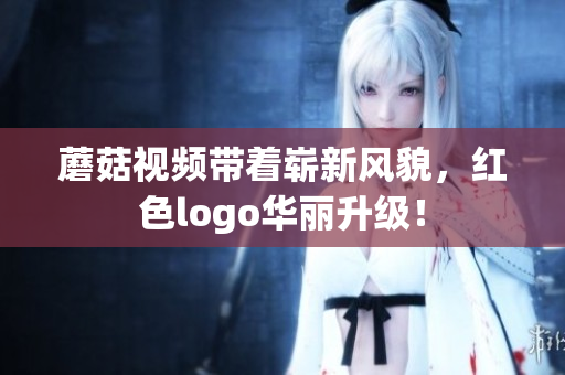 蘑菇視頻帶著嶄新風(fēng)貌，紅色logo華麗升級(jí)！