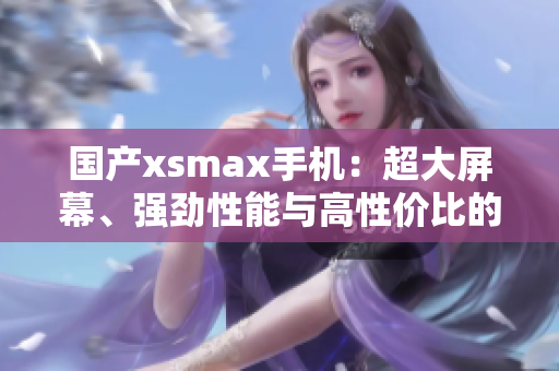 國(guó)產(chǎn)xsmax手機(jī)：超大屏幕、強(qiáng)勁性能與高性價(jià)比的完美結(jié)合