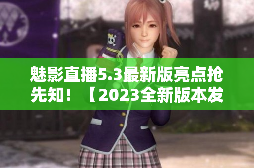 魅影直播5.3最新版亮點搶先知！【2023全新版本發(fā)布】