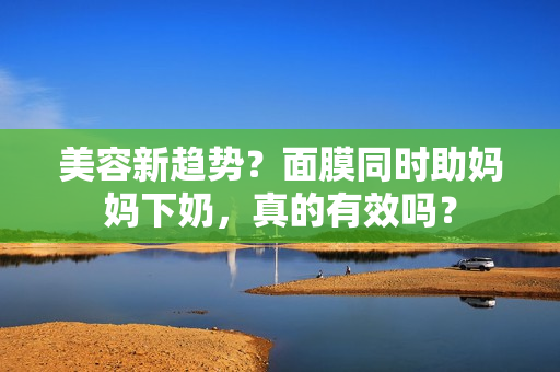 美容新趨勢(shì)？面膜同時(shí)助媽媽下奶，真的有效嗎？