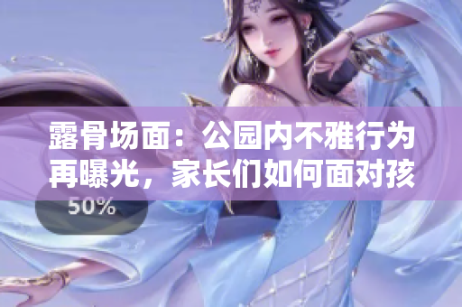 露骨場(chǎng)面：公園內(nèi)不雅行為再曝光，家長(zhǎng)們?nèi)绾蚊鎸?duì)孩子的目光？
