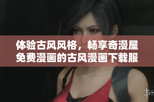 體驗(yàn)古風(fēng)風(fēng)格，暢享奇漫屋免費(fèi)漫畫的古風(fēng)漫畫下載服務(wù)！