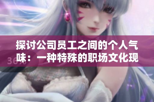 探討公司員工之間的個(gè)人氣味：一種特殊的職場(chǎng)文化現(xiàn)象