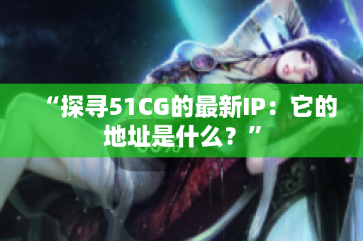 “探尋51CG的最新IP：它的地址是什么？”