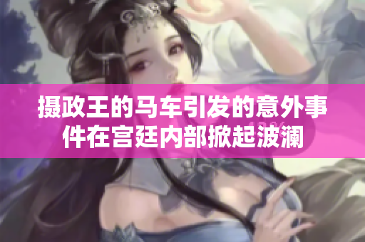 攝政王的馬車引發(fā)的意外事件在宮廷內部掀起波瀾