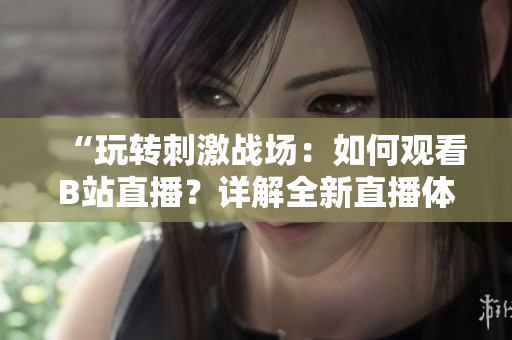 “玩轉(zhuǎn)刺激戰(zhàn)場(chǎng)：如何觀看B站直播？詳解全新直播體驗(yàn)！”