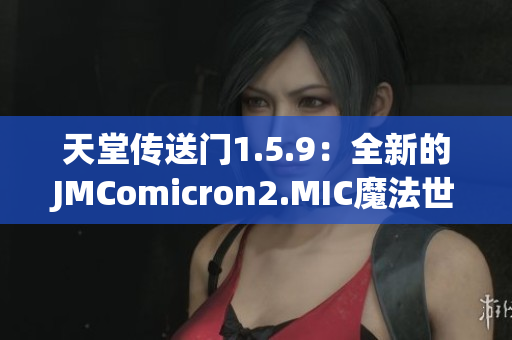 天堂傳送門1.5.9：全新的JMComicron2.MIC魔法世界探索
