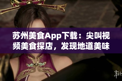 蘇州美食App下載：尖叫視頻美食探店，發(fā)現(xiàn)地道美味