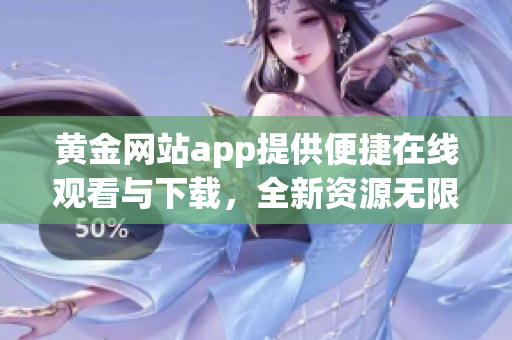 黃金網(wǎng)站app提供便捷在線觀看與下載，全新資源無(wú)限暢享!