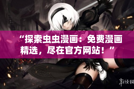 “探索蟲蟲漫畫：免費漫畫精選，盡在官方網(wǎng)站！”