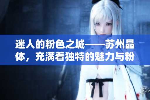 迷人的粉色之城——蘇州晶體，充滿著獨(dú)特的魅力與粉色浪漫