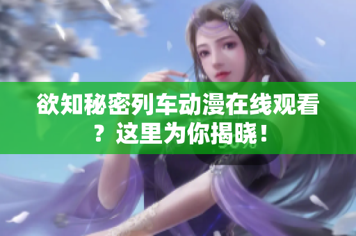 欲知秘密列車動(dòng)漫在線觀看？這里為你揭曉！