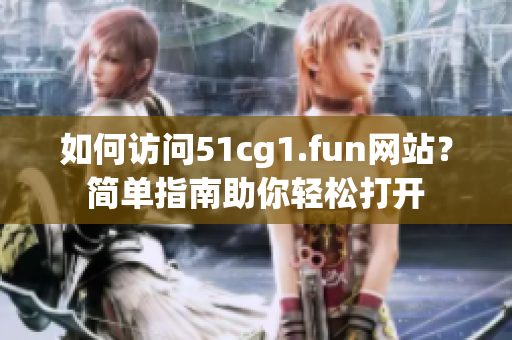 如何訪問51cg1.fun網(wǎng)站？簡單指南助你輕松打開